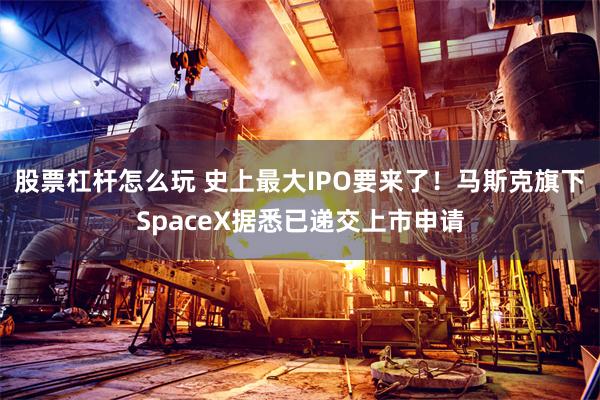 股票杠杆怎么玩 史上最大IPO要来了！马斯克旗下SpaceX据悉已递交上市申请