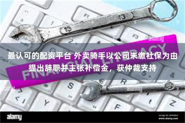 最认可的配资平台 外卖骑手以公司未缴社保为由提出辞职并主张补偿金，获仲裁支持